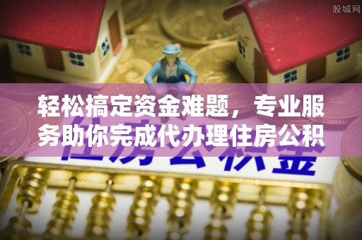 资金轻松搞定资金难题，专业服务助你完成代办理住房公积金提取
