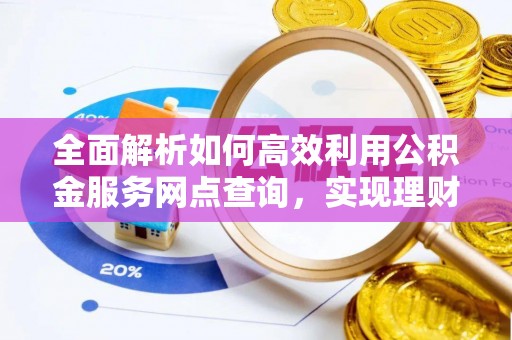 资金全面解析如何高效利用公积金服务网点查询，实现理财与生活优化