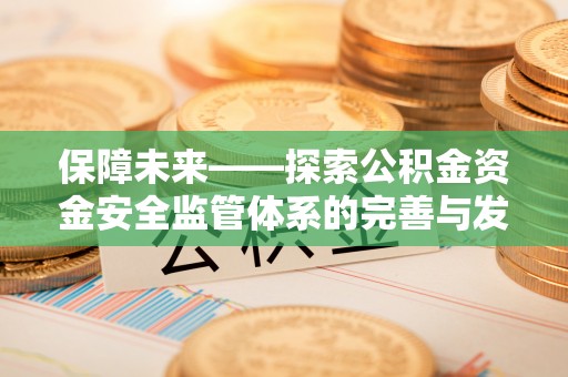 资金保障未来——探索公积金资金安全监管体系的完善与发展