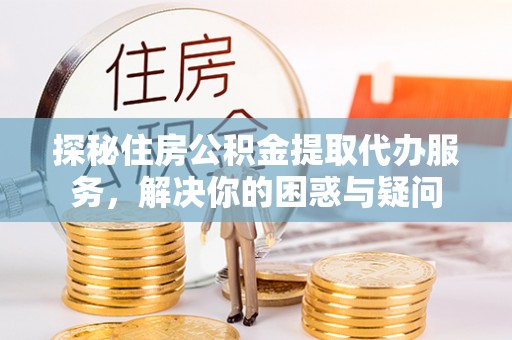 资金探秘住房公积金提取代办服务，解决你的困惑与疑问
