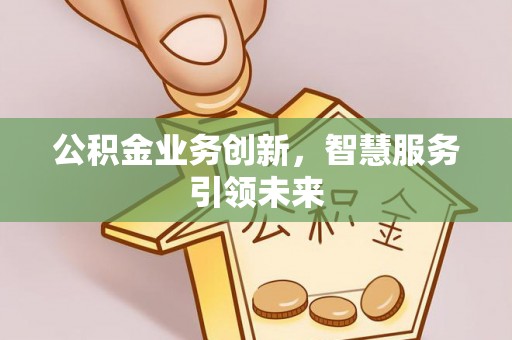 资金公积金业务创新，智慧服务引领未来