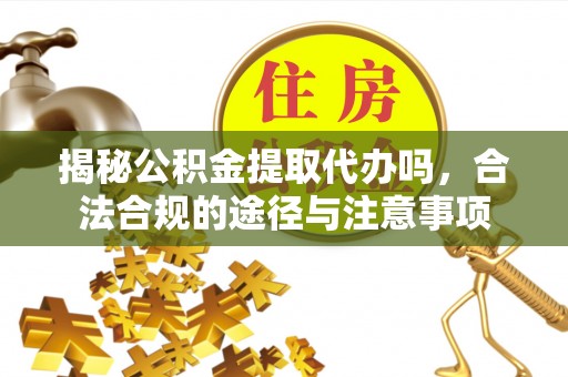 资金揭秘公积金提取代办吗，合法合规的途径与注意事项