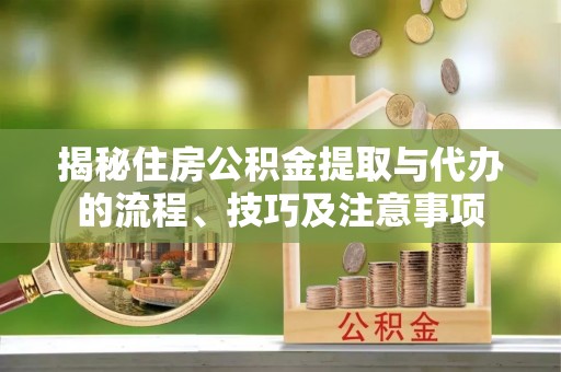 资金揭秘住房公积金提取与代办的流程、技巧及注意事项