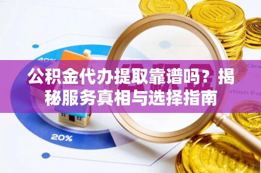 资金公积金代办提取靠谱吗？揭秘服务真相与选择指南