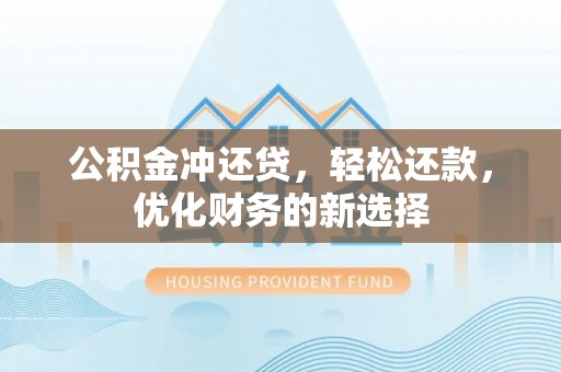 资金公积金冲还贷，轻松还款，优化财务的新选择