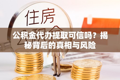 资金公积金代办提取可信吗？揭秘背后的真相与风险