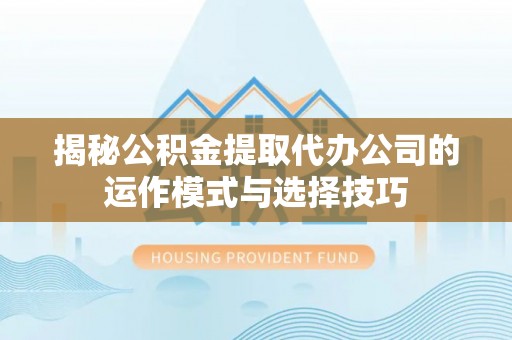 资金揭秘公积金提取代办公司的运作模式与选择技巧