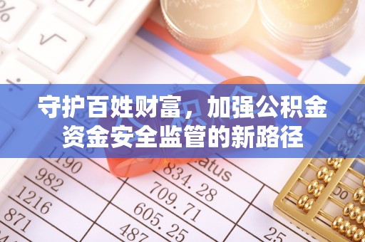 资金守护百姓财富，加强公积金资金安全监管的新路径