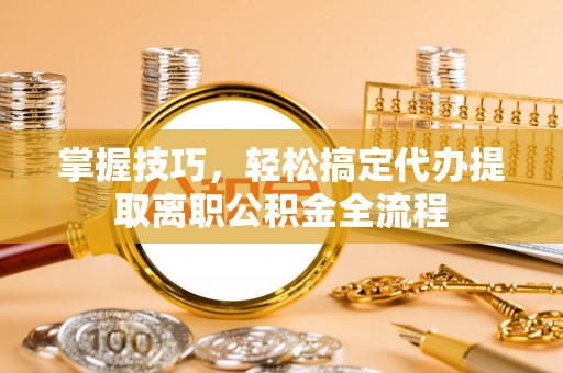 资金掌握技巧，轻松搞定代办提取离职公积金全流程