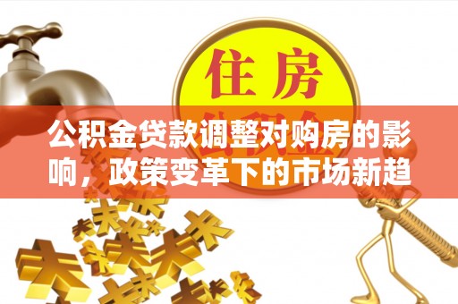 资金公积金贷款调整对购房的影响，政策变革下的市场新趋势