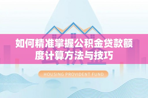 资金如何精准掌握公积金贷款额度计算方法与技巧