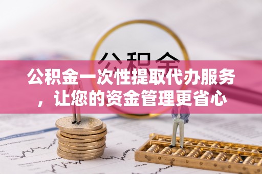 资金公积金一次性提取代办服务，让您的资金管理更省心