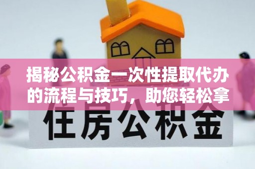 资金揭秘公积金一次性提取代办的流程与技巧，助您轻松拿钱！