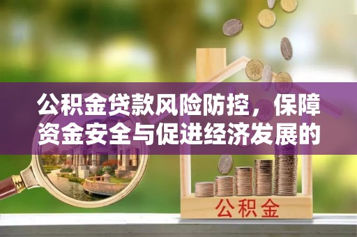 资金公积金贷款风险防控，保障资金安全与促进经济发展的平衡之道