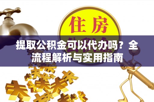 资金提取公积金可以代办吗？全流程解析与实用指南