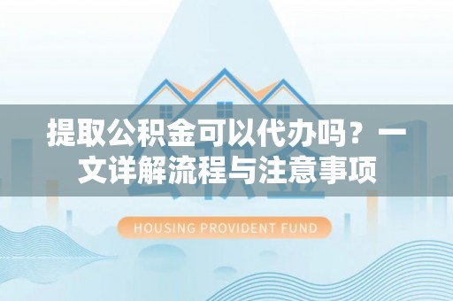 资金提取公积金可以代办吗？一文详解流程与注意事项