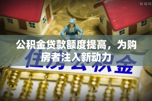 资金公积金贷款额度提高，为购房者注入新动力