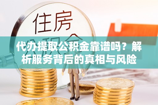 资金代办提取公积金靠谱吗？解析服务背后的真相与风险