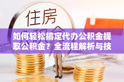 资金如何轻松搞定代办公积金提取公积金？全流程解析与技巧分享