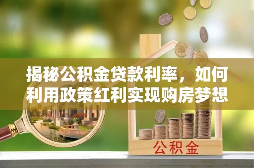 资金揭秘公积金贷款利率，如何利用政策红利实现购房梦想？