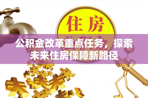 资金公积金改革重点任务，探索未来住房保障新路径
