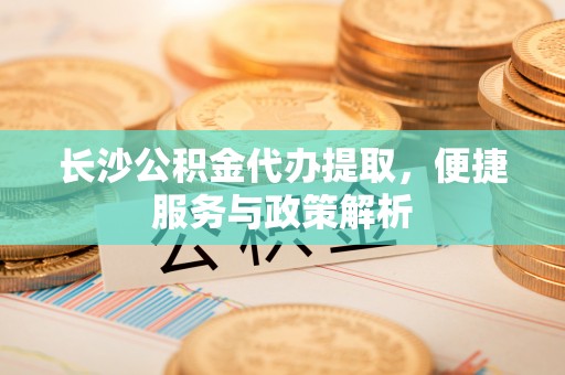 资金长沙公积金代办提取，便捷服务与政策解析