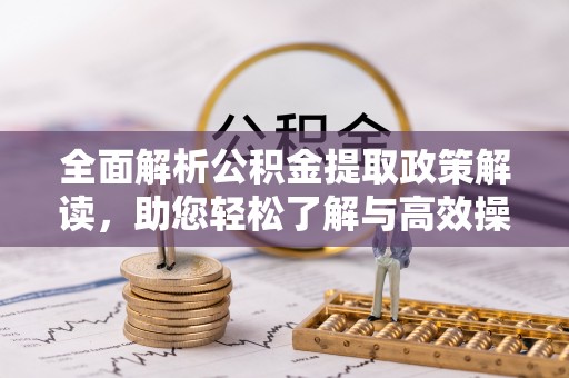资金全面解析公积金提取政策解读，助您轻松了解与高效操作