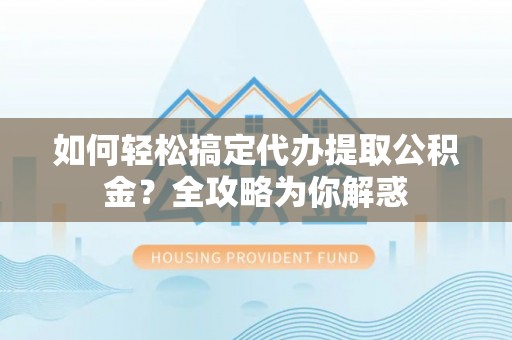 资金如何轻松搞定代办提取公积金？全攻略为你解惑