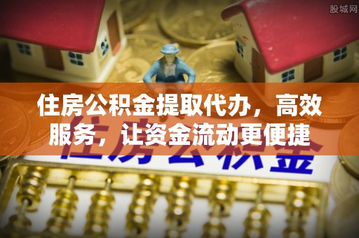 资金住房公积金提取代办，高效服务，让资金流动更便捷