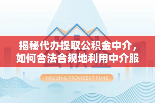 资金揭秘代办提取公积金中介，如何合法合规地利用中介服务