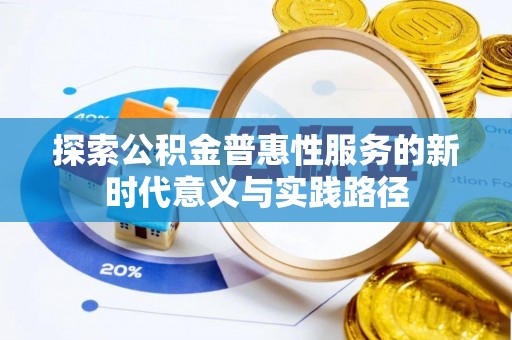 资金探索公积金普惠性服务的新时代意义与实践路径