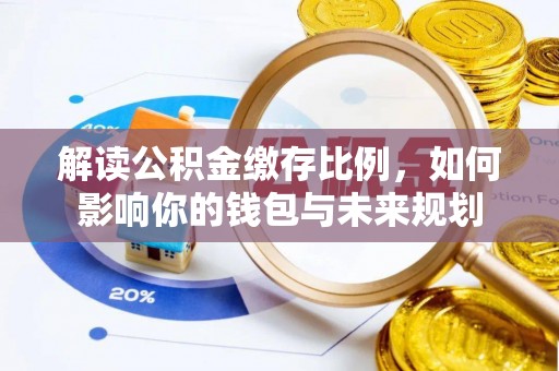 资金解读公积金缴存比例，如何影响你的钱包与未来规划