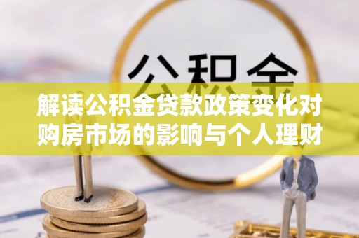 资金解读公积金贷款政策变化对购房市场的影响与个人理财规划的启示