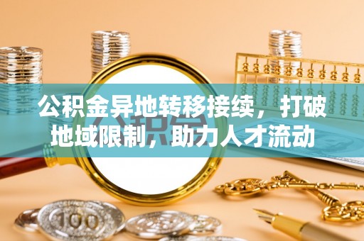 资金公积金异地转移接续，打破地域限制，助力人才流动