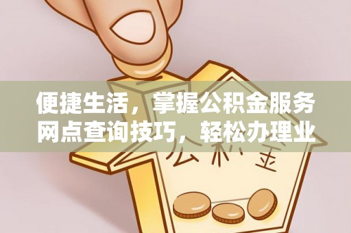 资金便捷生活，掌握公积金服务网点查询技巧，轻松办理业务
