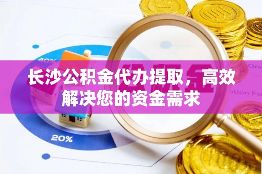 资金长沙公积金代办提取，高效解决您的资金需求