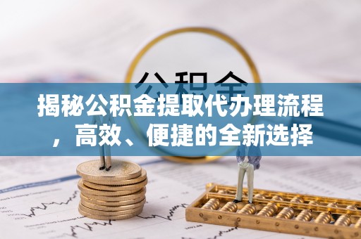 资金揭秘公积金提取代办理流程，高效、便捷的全新选择