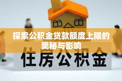 资金探索公积金贷款额度上限的奥秘与影响
