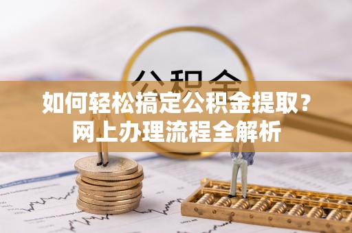 资金如何轻松搞定公积金提取？网上办理流程全解析