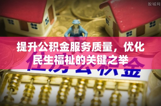 资金提升公积金服务质量，优化民生福祉的关键之举