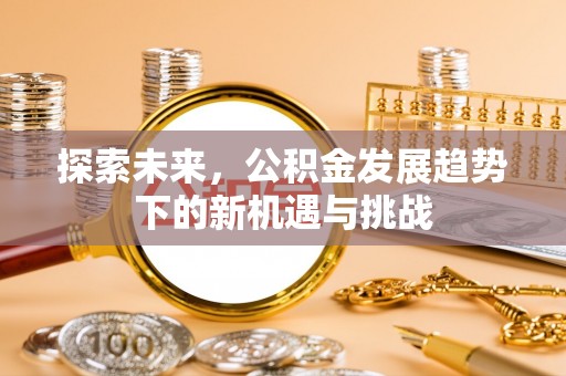 资金探索未来，公积金发展趋势下的新机遇与挑战