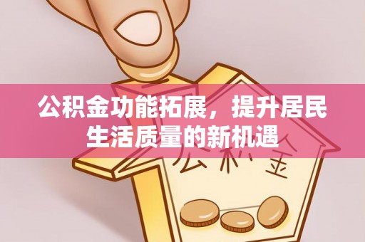 资金公积金功能拓展，提升居民生活质量的新机遇