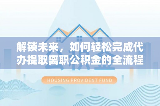 资金解锁未来，如何轻松完成代办提取离职公积金的全流程