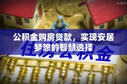 资金公积金购房贷款，实现安居梦想的智慧选择