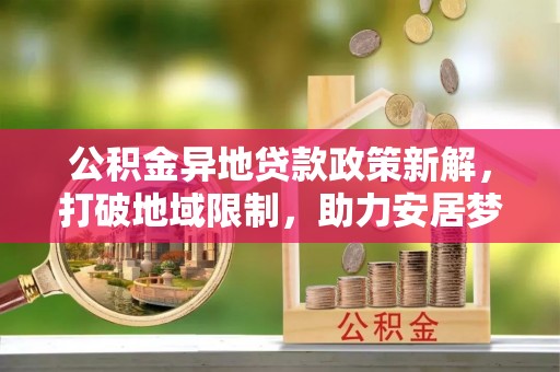 资金公积金异地贷款政策新解，打破地域限制，助力安居梦想