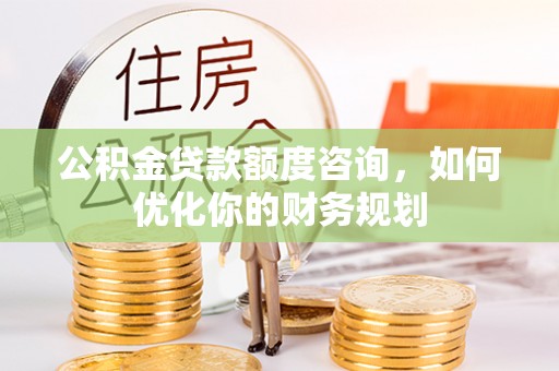 资金公积金贷款额度咨询，如何优化你的财务规划
