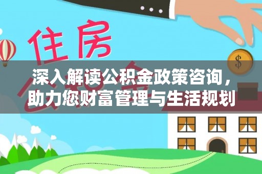 资金深入解读公积金政策咨询，助力您财富管理与生活规划