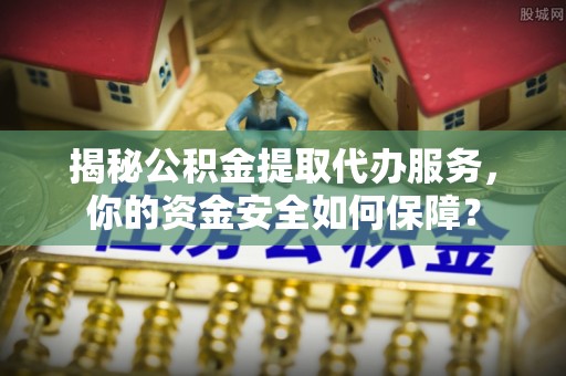 资金揭秘公积金提取代办服务，你的资金安全如何保障？