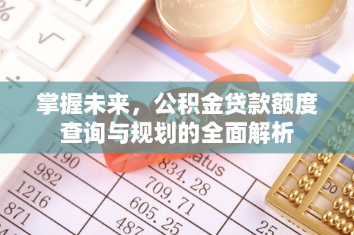 资金掌握未来，公积金贷款额度查询与规划的全面解析