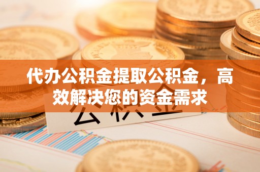 资金代办公积金提取公积金，高效解决您的资金需求